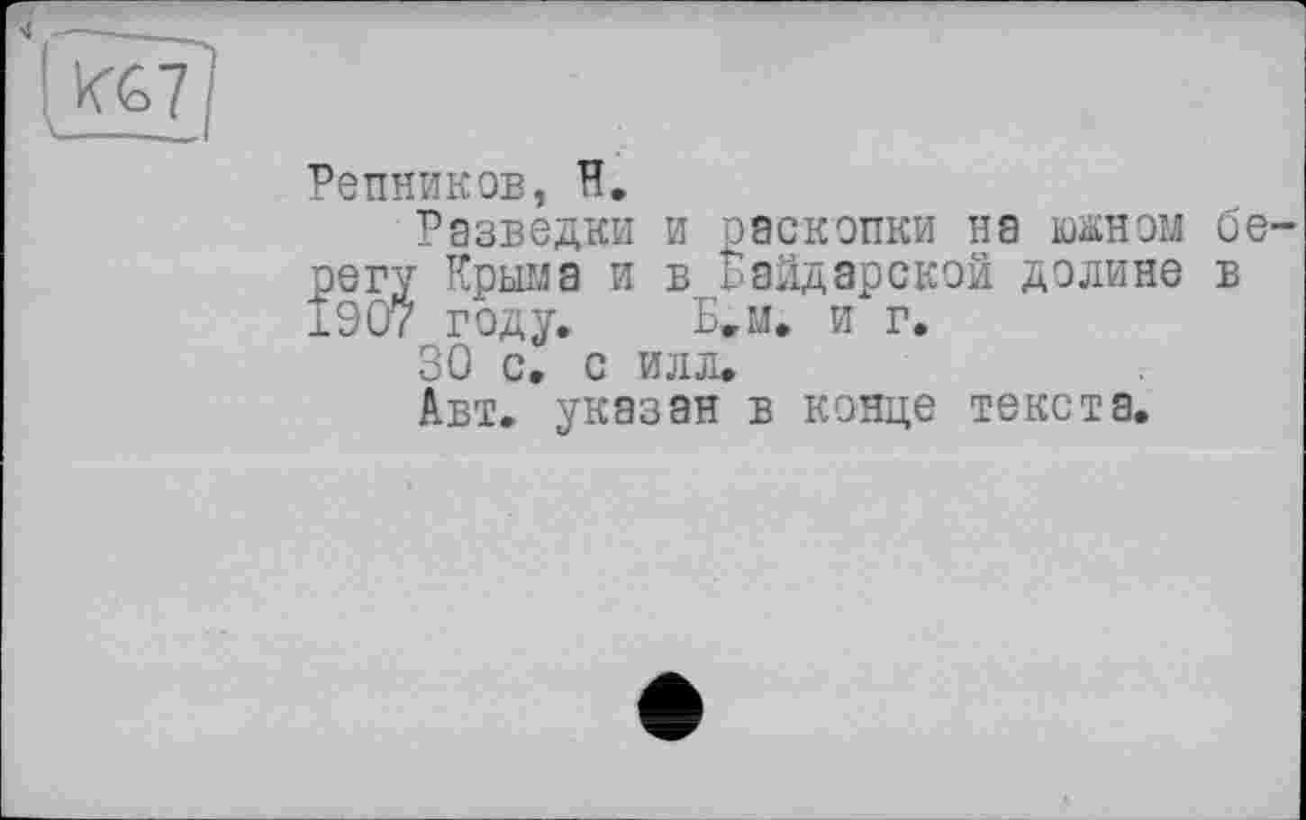 ﻿>1 -
KG7
Репников, И.
Разведки и регу Крыма и в 1907 году. Б^м.
>аскопки на южном бе-Байдарской долине в [, и г.
30 cZ с илл»
Авт» указан в конце текста.